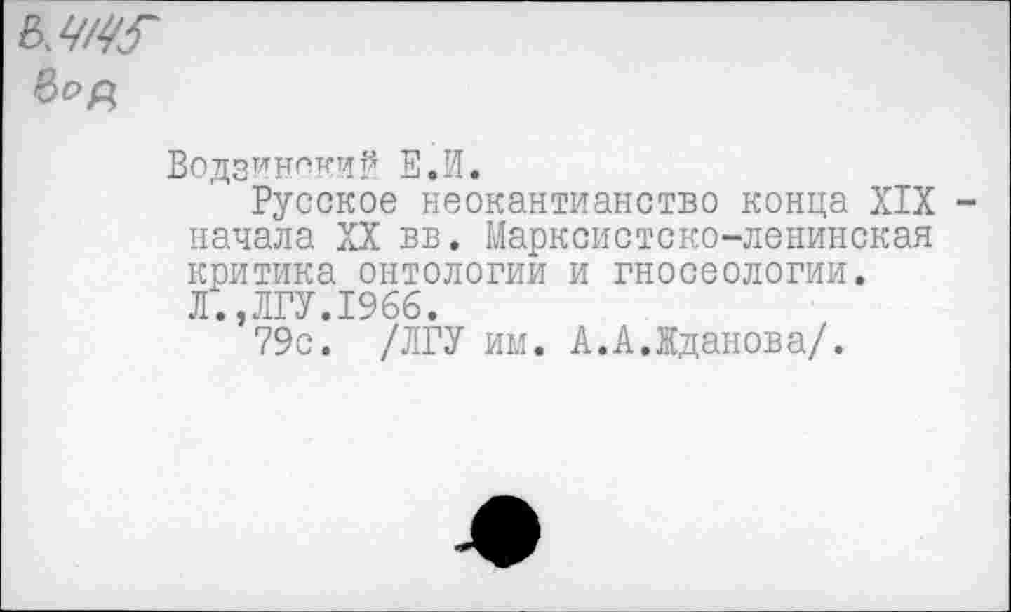 ﻿бод
Водзинский Е.И.
Русское неокантианство конца XIX -начала XX вв. Марксистско-ленинская критика онтологии и гносеологии.
Л.,ЛГУ.1966.
79с. /ЛГУ им. А.А.Жданова/.